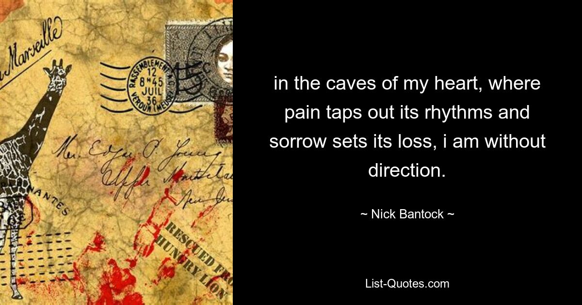 in the caves of my heart, where pain taps out its rhythms and sorrow sets its loss, i am without direction. — © Nick Bantock