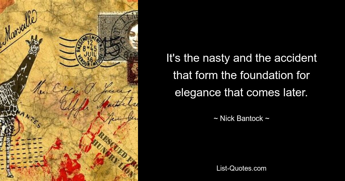 It's the nasty and the accident that form the foundation for elegance that comes later. — © Nick Bantock