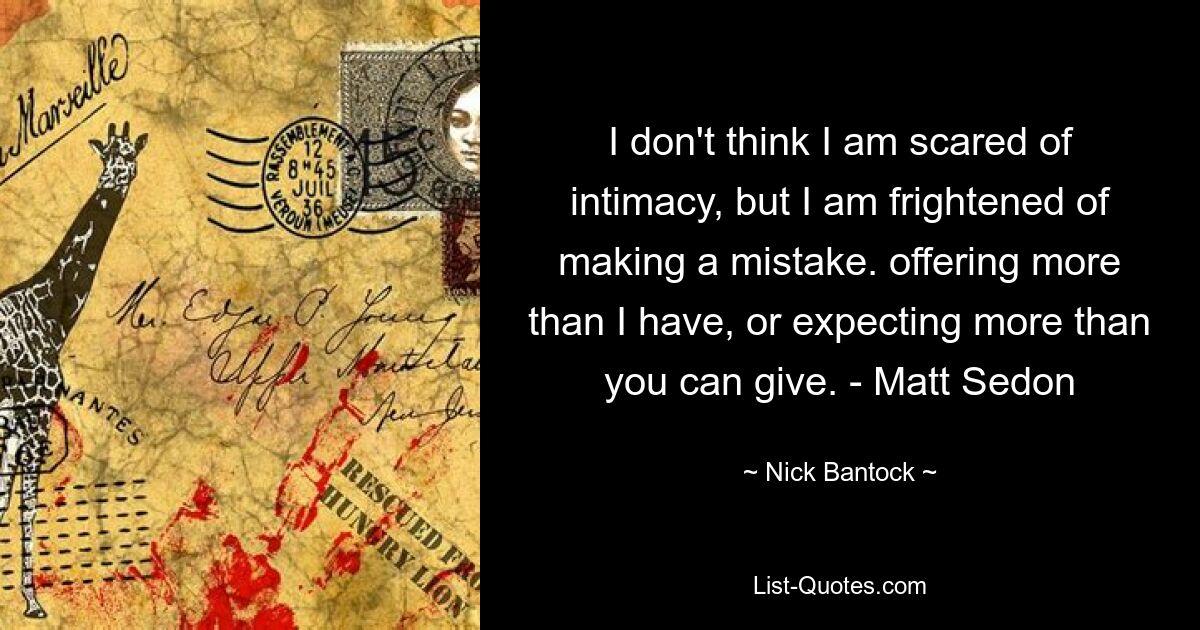 I don't think I am scared of intimacy, but I am frightened of making a mistake. offering more than I have, or expecting more than you can give. - Matt Sedon — © Nick Bantock