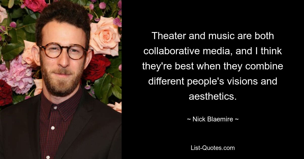 Theater and music are both collaborative media, and I think they're best when they combine different people's visions and aesthetics. — © Nick Blaemire