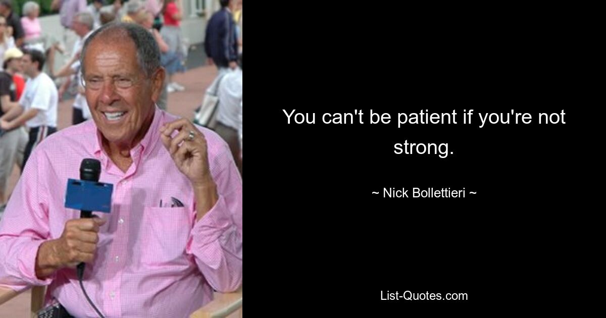 You can't be patient if you're not strong. — © Nick Bollettieri