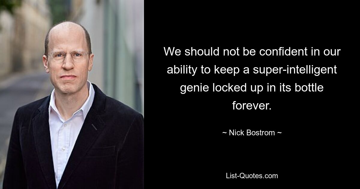 We should not be confident in our ability to keep a super-intelligent genie locked up in its bottle forever. — © Nick Bostrom