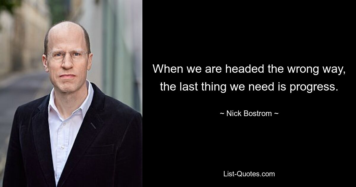 When we are headed the wrong way, the last thing we need is progress. — © Nick Bostrom