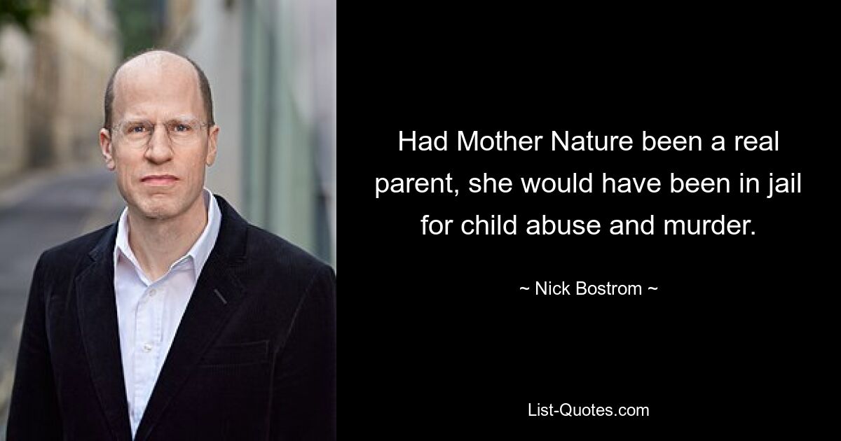 Had Mother Nature been a real parent, she would have been in jail for child abuse and murder. — © Nick Bostrom