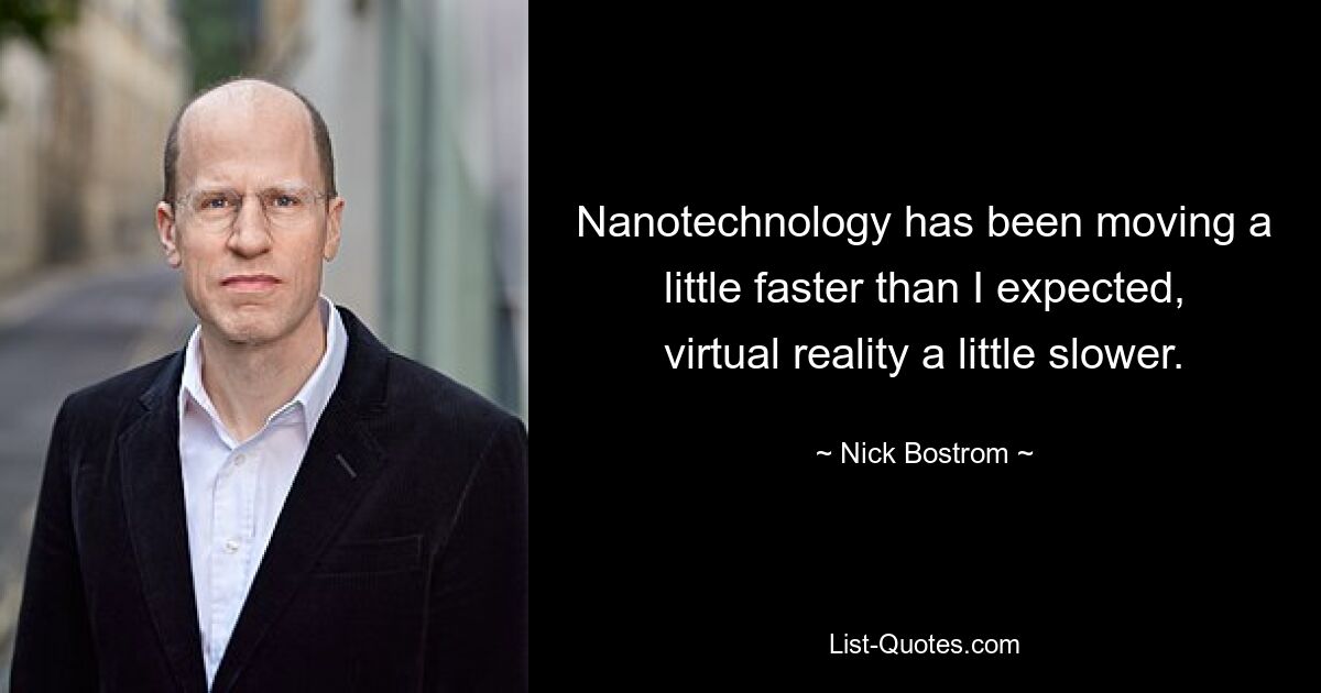 Nanotechnology has been moving a little faster than I expected, virtual reality a little slower. — © Nick Bostrom