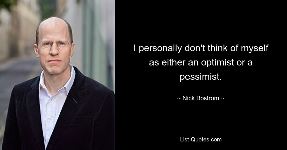 I personally don't think of myself as either an optimist or a pessimist. — © Nick Bostrom