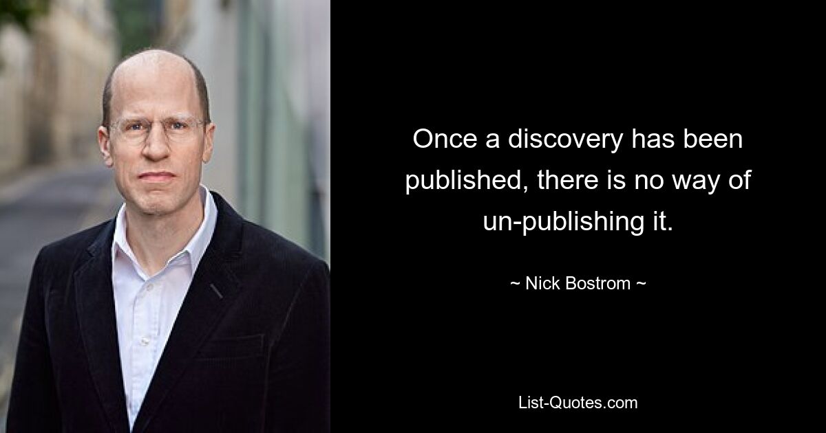 Once a discovery has been published, there is no way of un-publishing it. — © Nick Bostrom