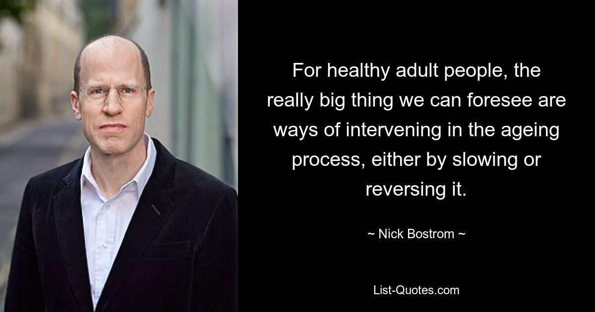 For healthy adult people, the really big thing we can foresee are ways of intervening in the ageing process, either by slowing or reversing it. — © Nick Bostrom