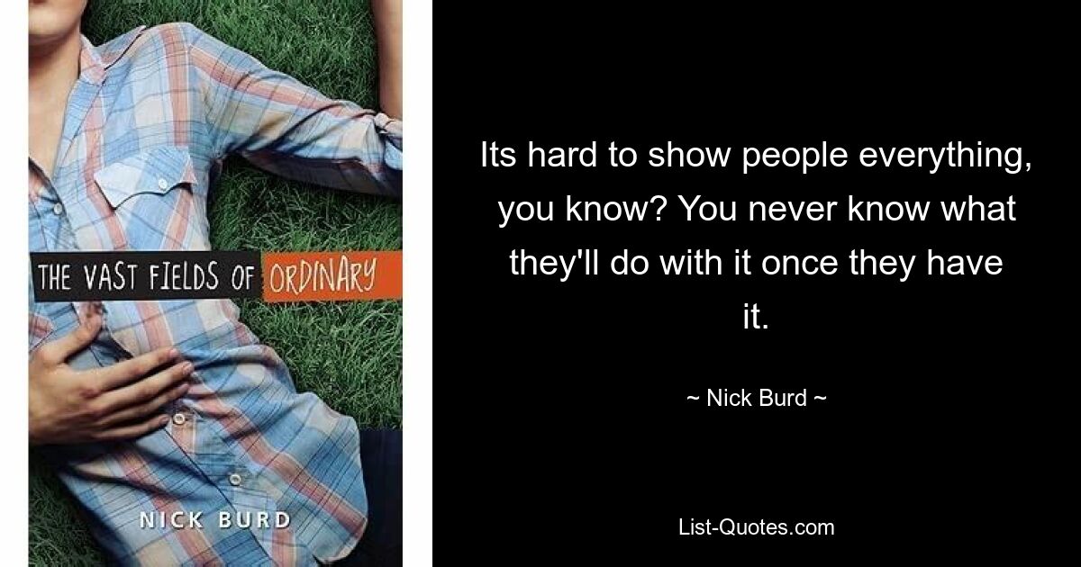 Its hard to show people everything, you know? You never know what they'll do with it once they have it. — © Nick Burd