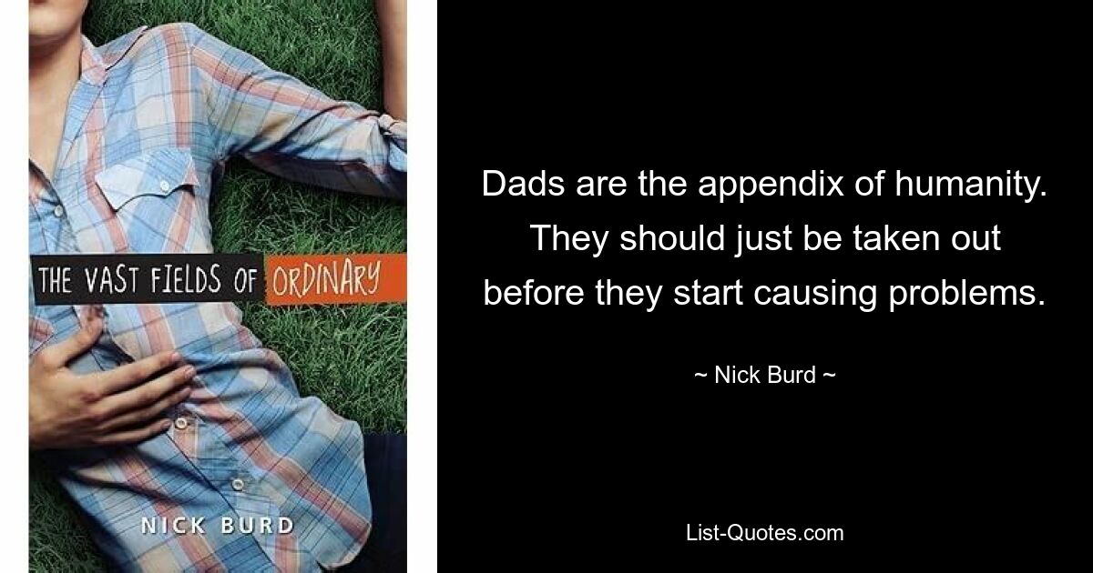 Dads are the appendix of humanity. They should just be taken out before they start causing problems. — © Nick Burd