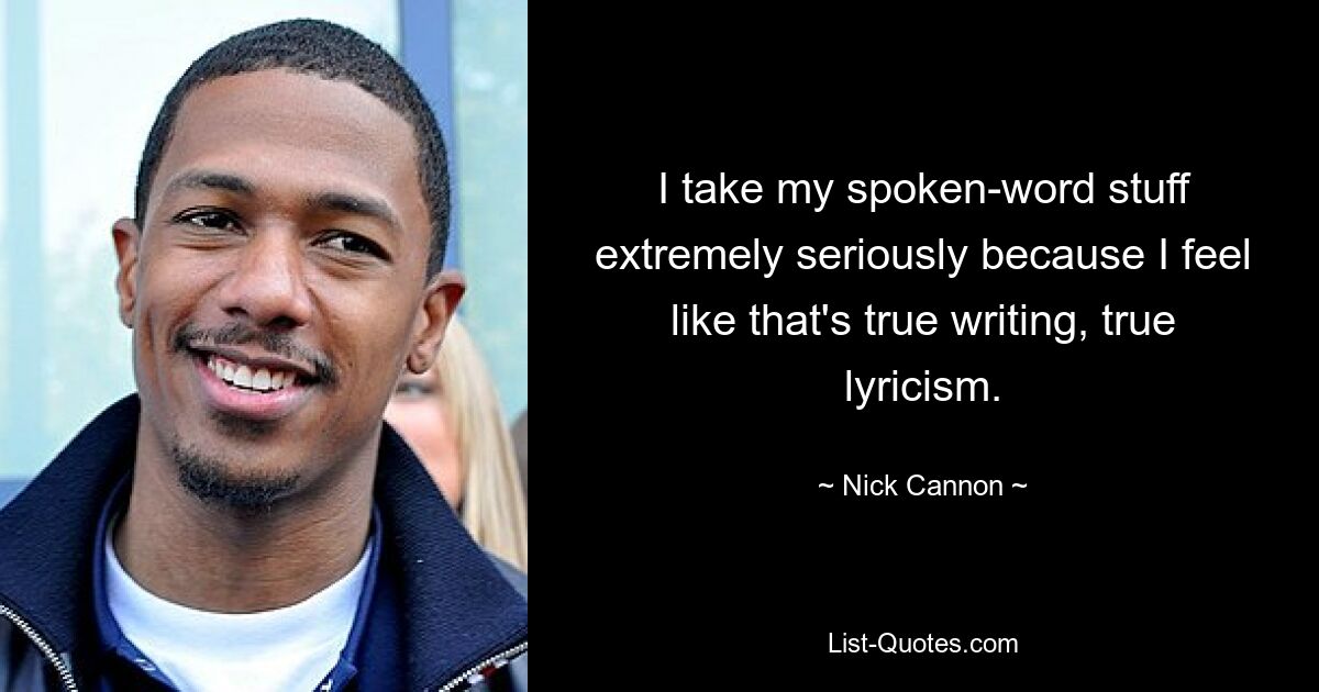 I take my spoken-word stuff extremely seriously because I feel like that's true writing, true lyricism. — © Nick Cannon