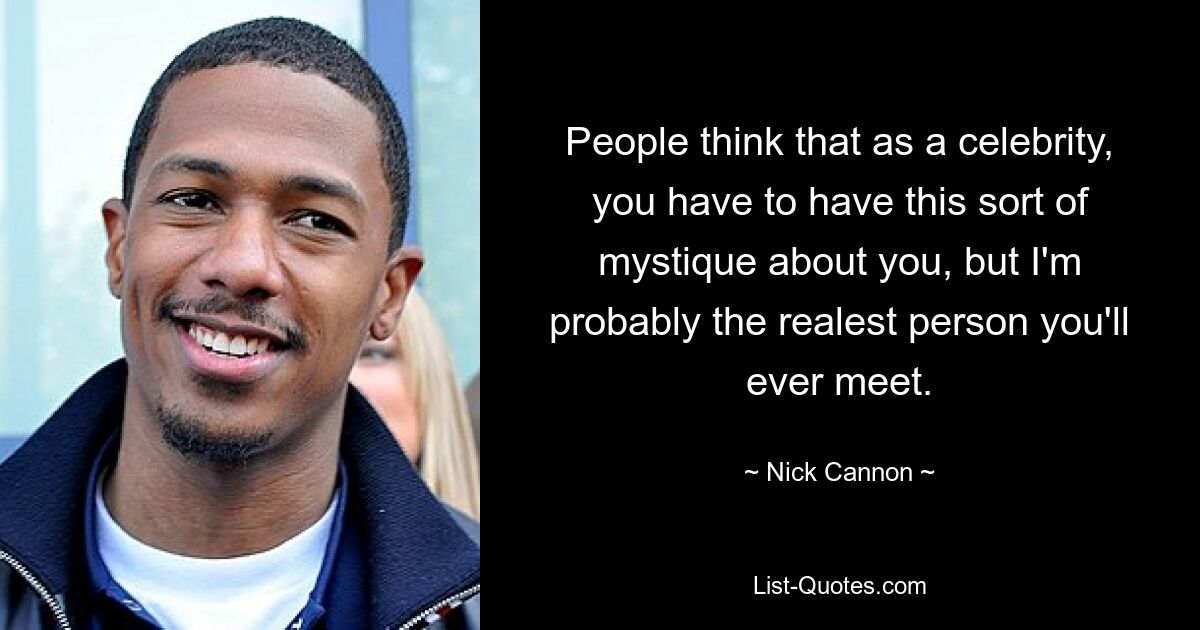 People think that as a celebrity, you have to have this sort of mystique about you, but I'm probably the realest person you'll ever meet. — © Nick Cannon