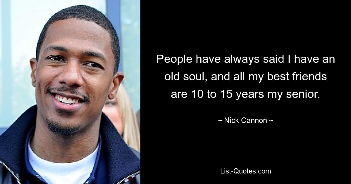 People have always said I have an old soul, and all my best friends are 10 to 15 years my senior. — © Nick Cannon