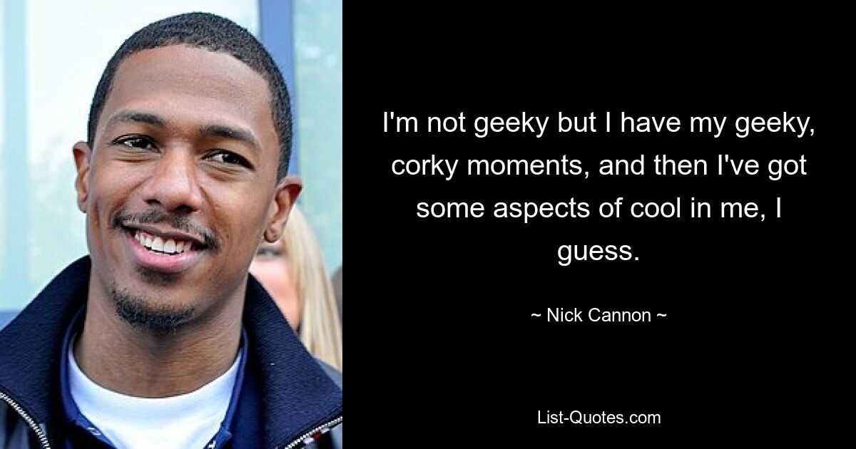 I'm not geeky but I have my geeky, corky moments, and then I've got some aspects of cool in me, I guess. — © Nick Cannon