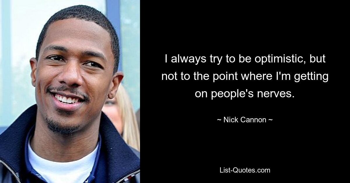 I always try to be optimistic, but not to the point where I'm getting on people's nerves. — © Nick Cannon