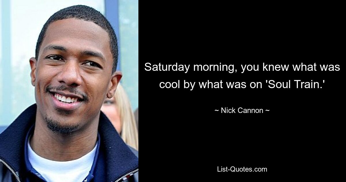 Saturday morning, you knew what was cool by what was on 'Soul Train.' — © Nick Cannon