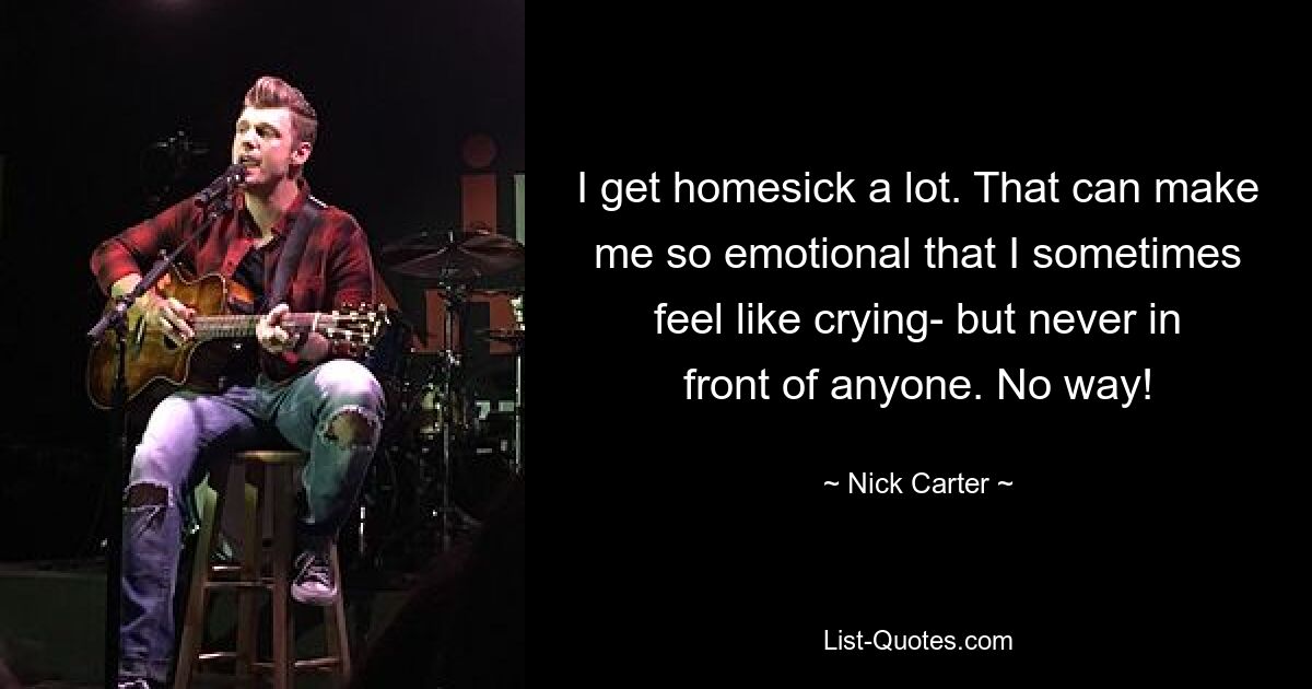 I get homesick a lot. That can make me so emotional that I sometimes feel like crying- but never in front of anyone. No way! — © Nick Carter