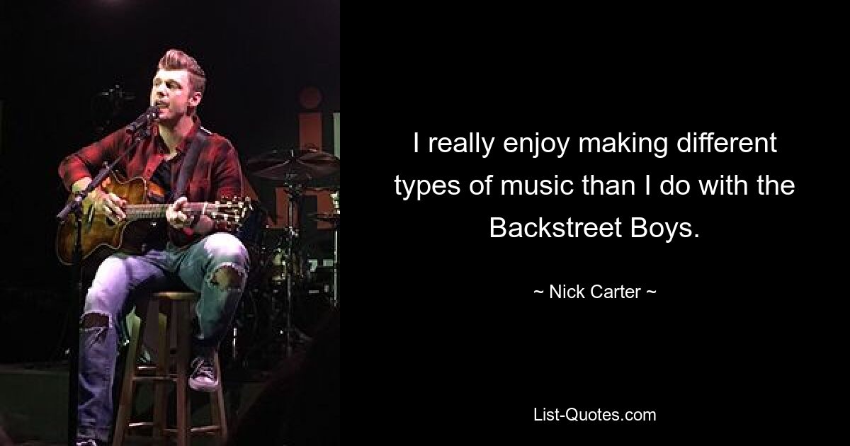 I really enjoy making different types of music than I do with the Backstreet Boys. — © Nick Carter