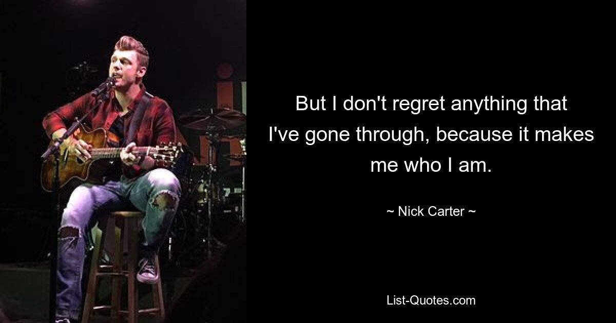 But I don't regret anything that I've gone through, because it makes me who I am. — © Nick Carter