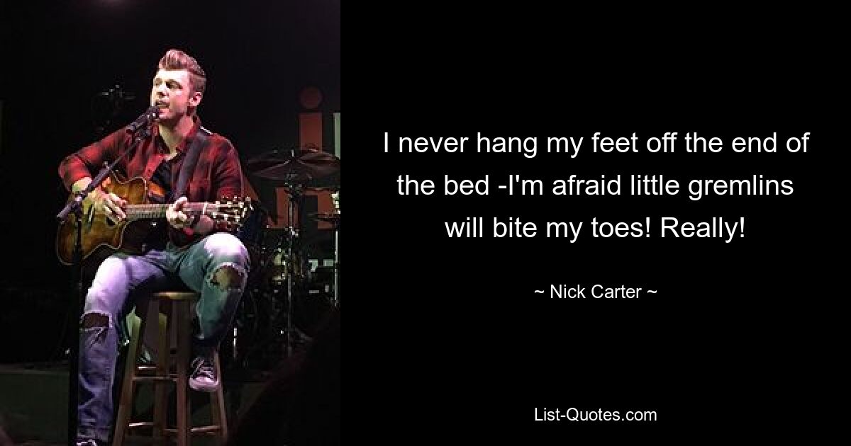 I never hang my feet off the end of the bed -I'm afraid little gremlins will bite my toes! Really! — © Nick Carter