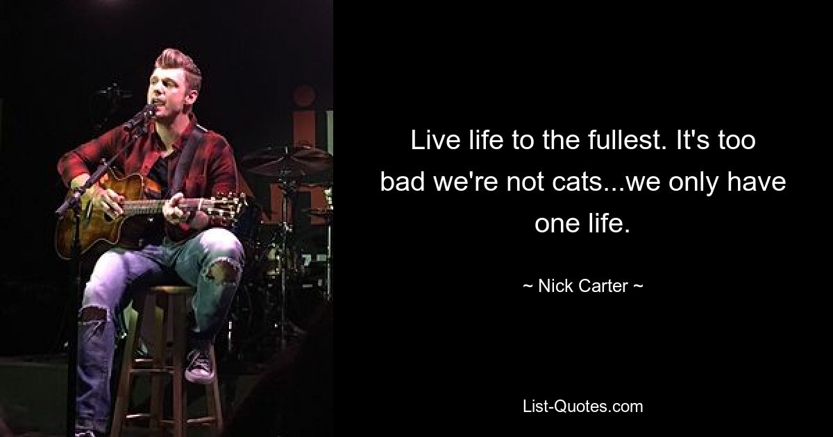 Live life to the fullest. It's too bad we're not cats...we only have one life. — © Nick Carter