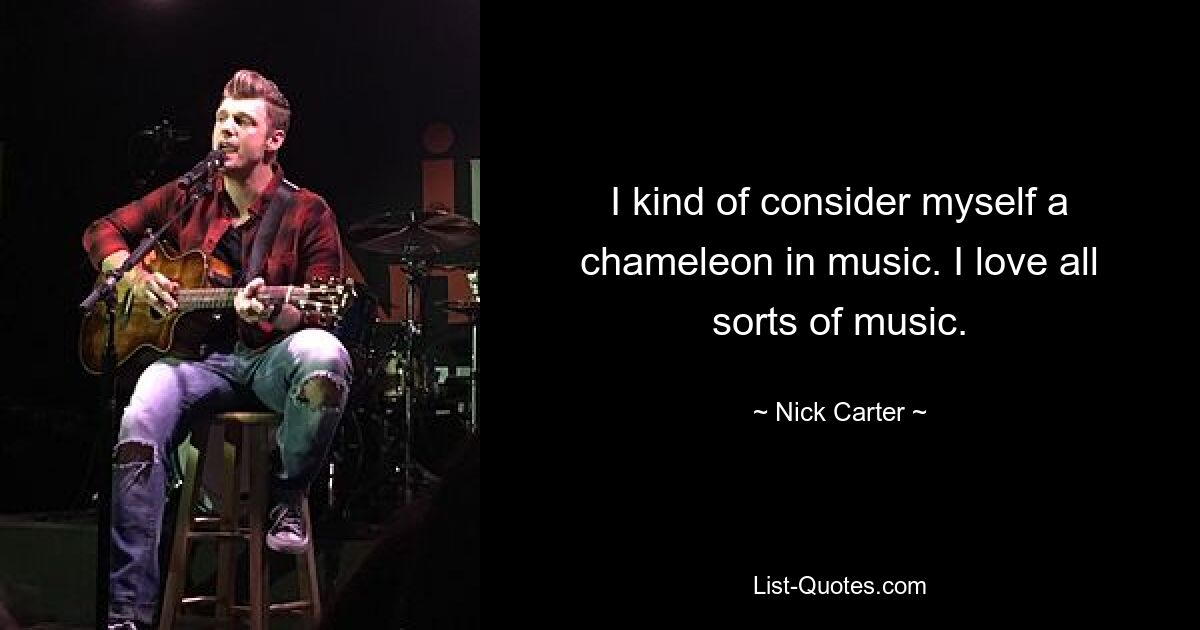 I kind of consider myself a chameleon in music. I love all sorts of music. — © Nick Carter