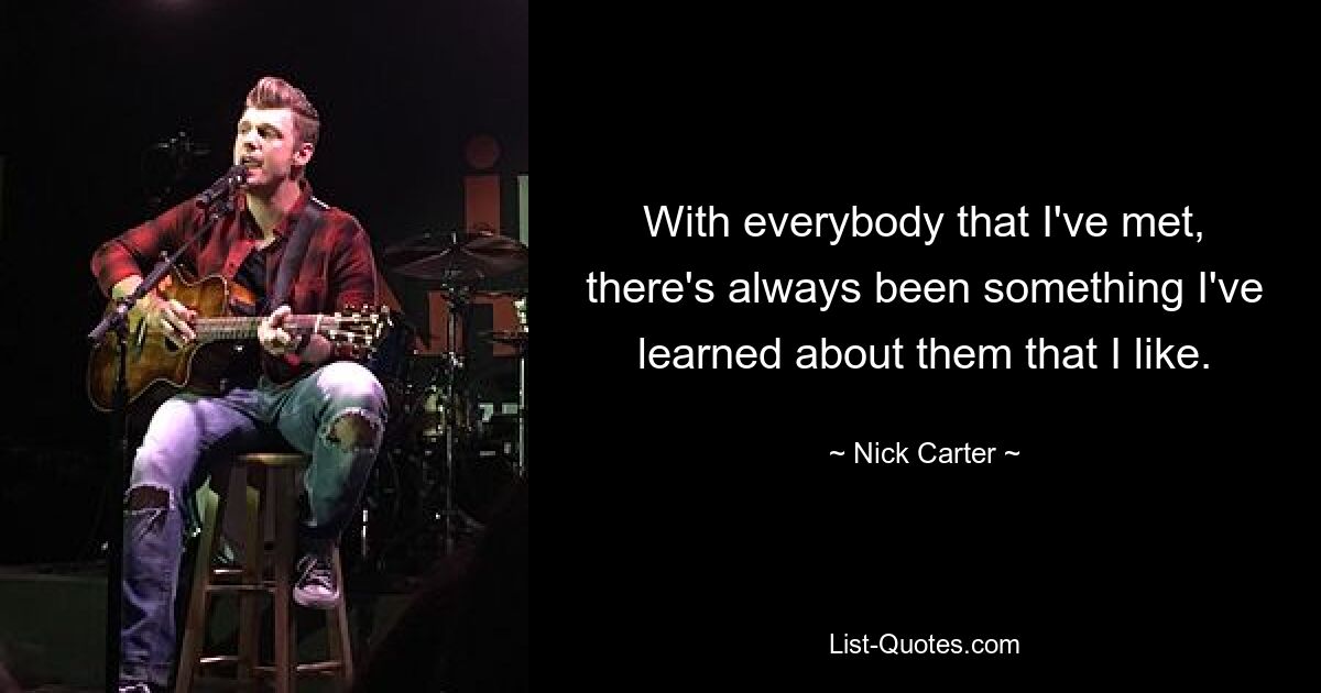 With everybody that I've met, there's always been something I've learned about them that I like. — © Nick Carter