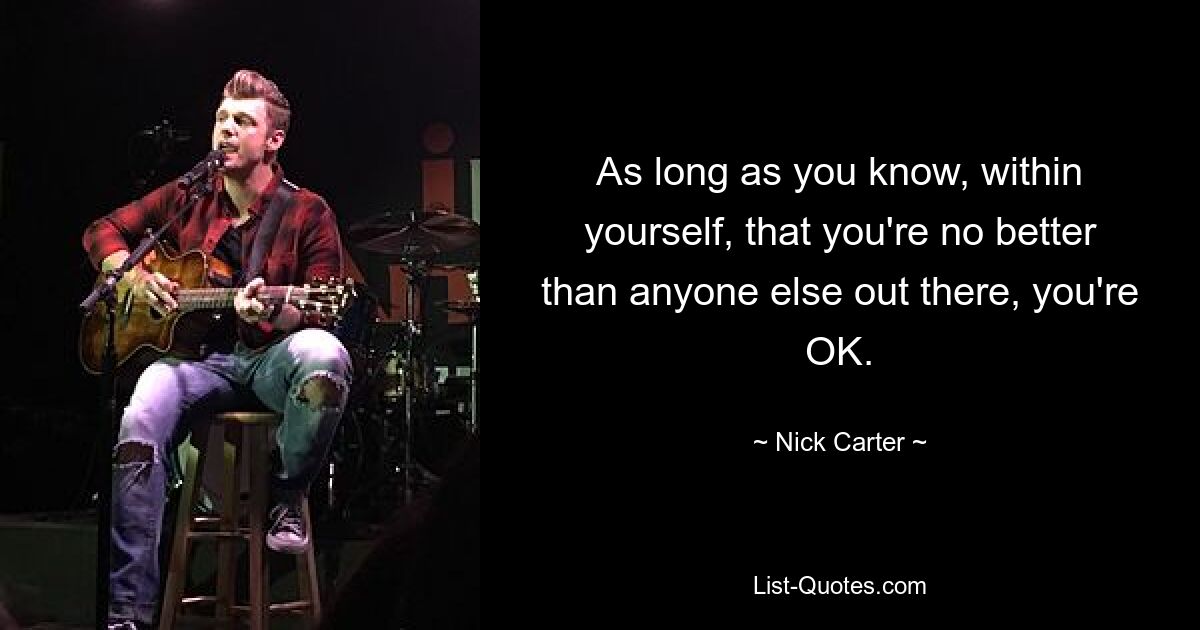 As long as you know, within yourself, that you're no better than anyone else out there, you're OK. — © Nick Carter