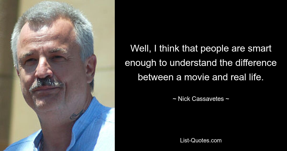 Well, I think that people are smart enough to understand the difference between a movie and real life. — © Nick Cassavetes