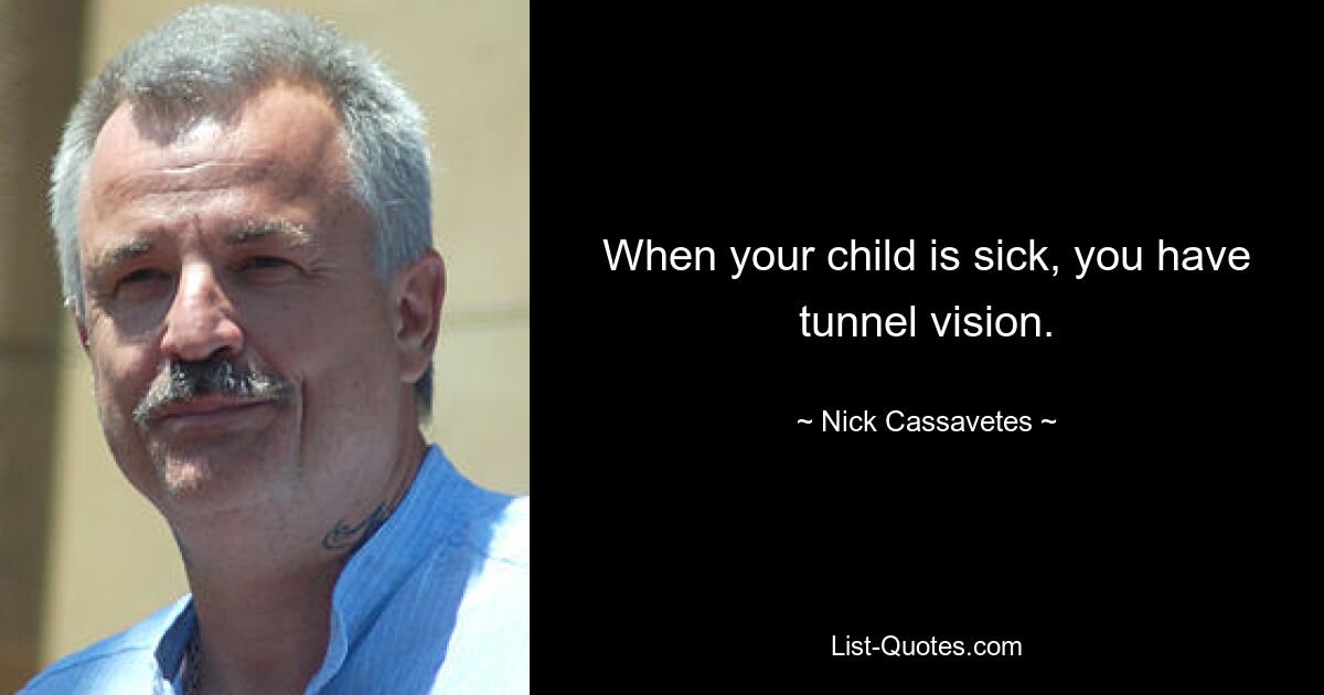 When your child is sick, you have tunnel vision. — © Nick Cassavetes