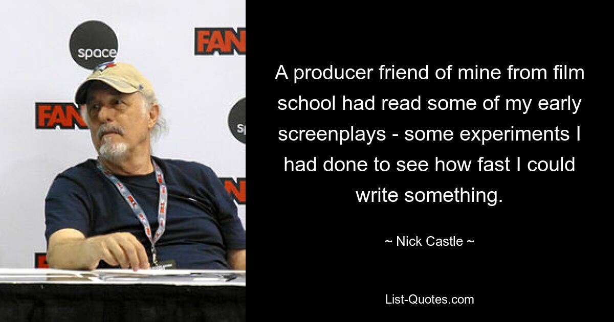 A producer friend of mine from film school had read some of my early screenplays - some experiments I had done to see how fast I could write something. — © Nick Castle