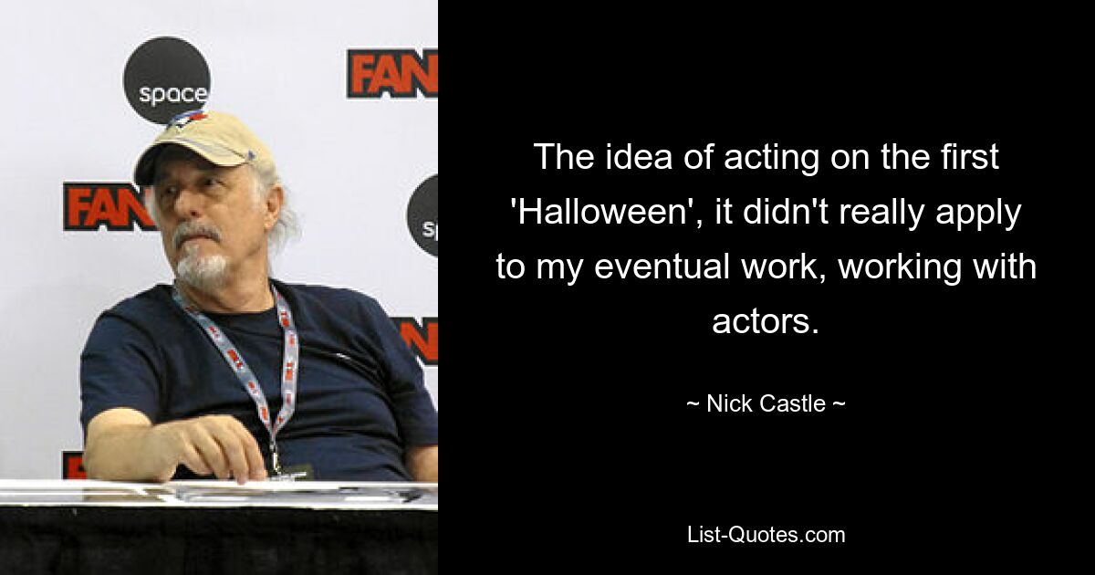 The idea of acting on the first 'Halloween', it didn't really apply to my eventual work, working with actors. — © Nick Castle