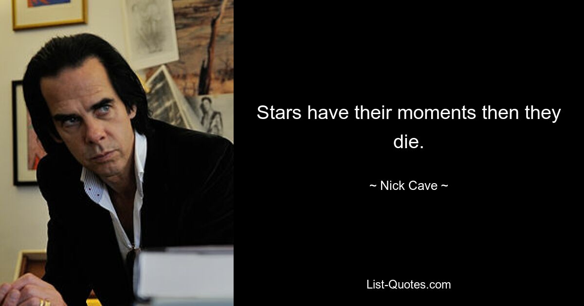 Stars have their moments then they die. — © Nick Cave