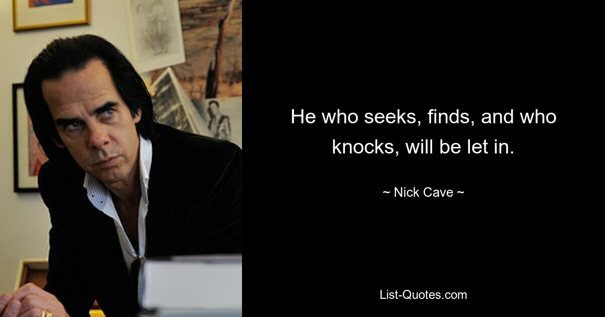 He who seeks, finds, and who knocks, will be let in. — © Nick Cave