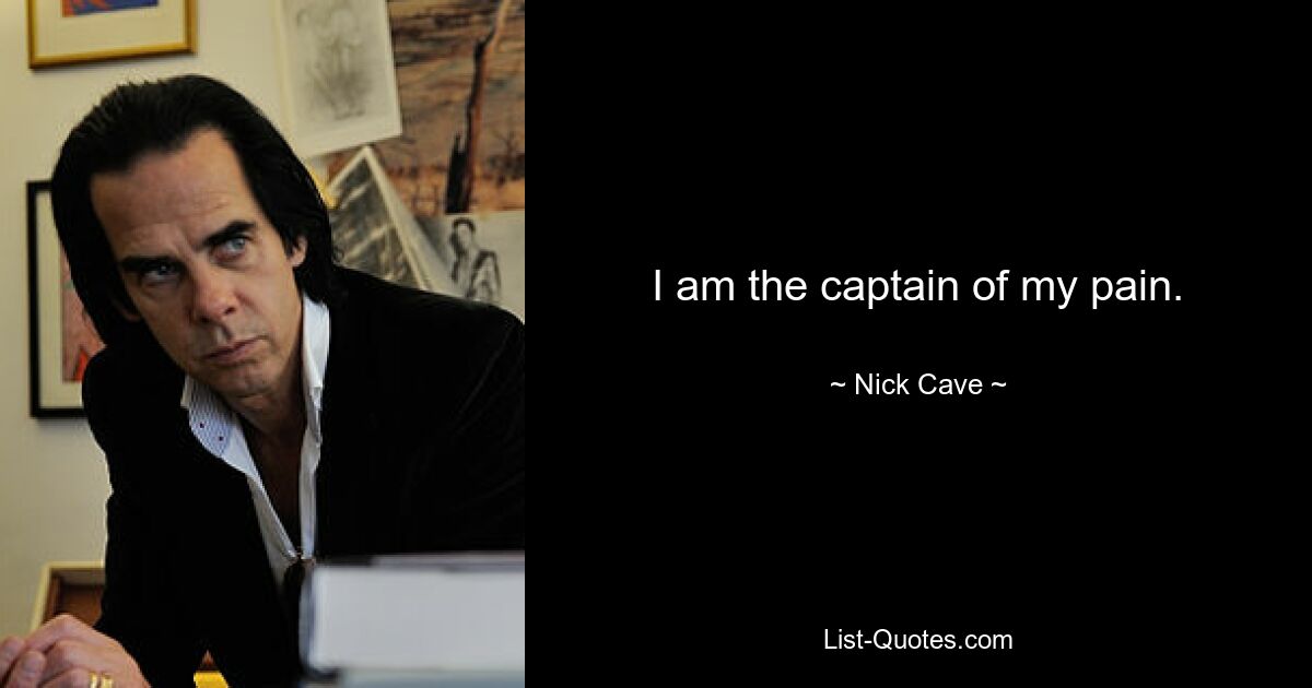 I am the captain of my pain. — © Nick Cave