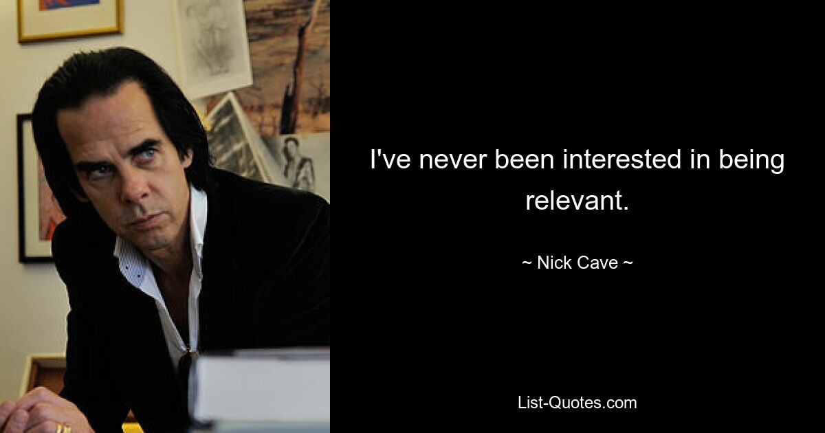 I've never been interested in being relevant. — © Nick Cave