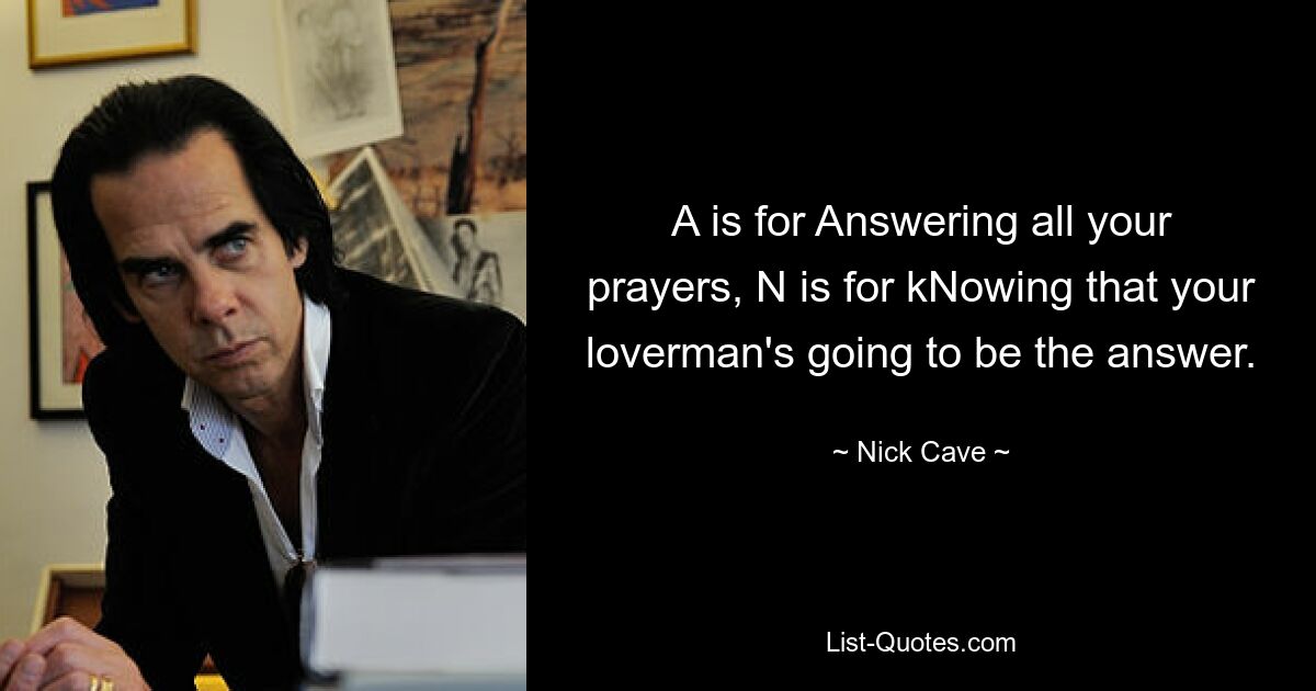 A is for Answering all your prayers, N is for kNowing that your loverman's going to be the answer. — © Nick Cave