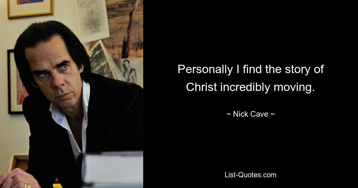 Personally I find the story of Christ incredibly moving. — © Nick Cave