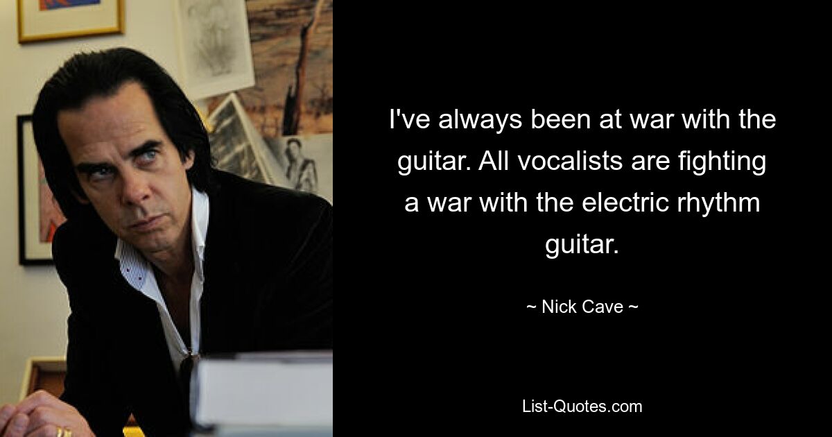 I've always been at war with the guitar. All vocalists are fighting a war with the electric rhythm guitar. — © Nick Cave