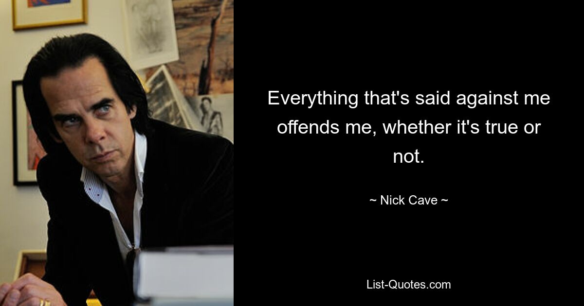 Everything that's said against me offends me, whether it's true or not. — © Nick Cave