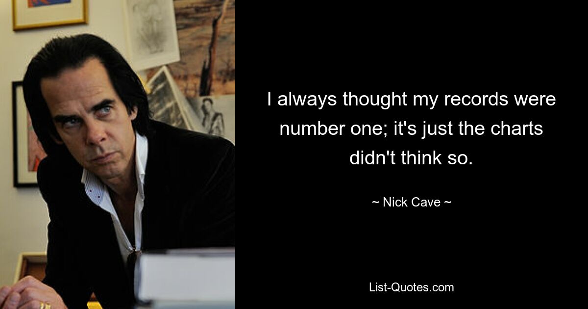 I always thought my records were number one; it's just the charts didn't think so. — © Nick Cave