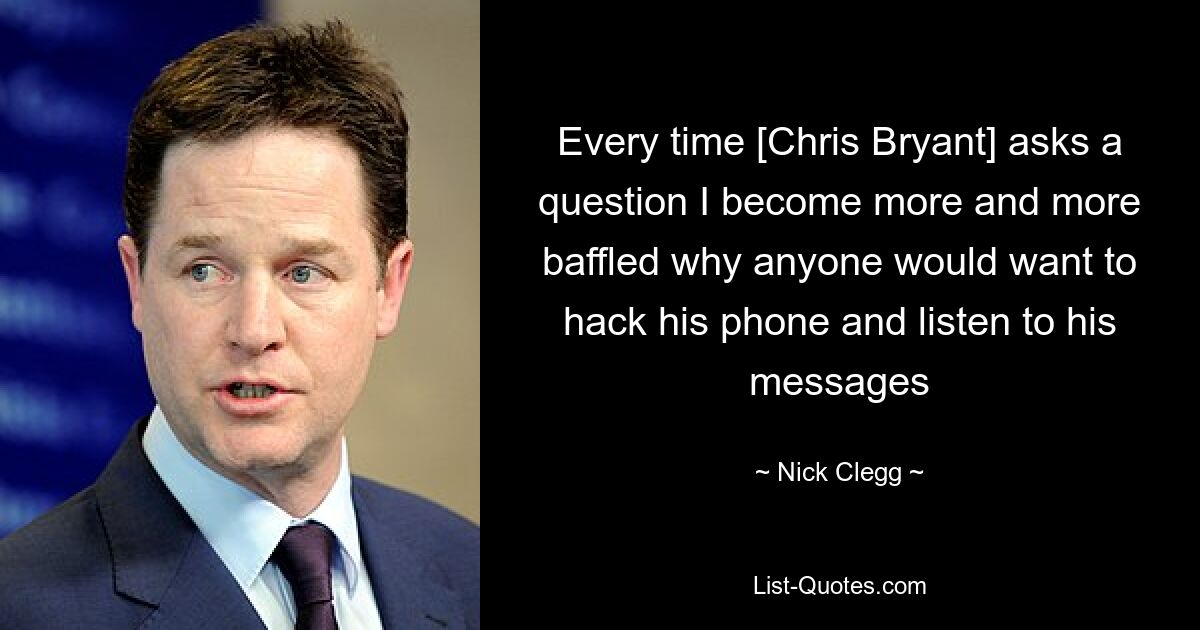 Every time [Chris Bryant] asks a question I become more and more baffled why anyone would want to hack his phone and listen to his messages — © Nick Clegg