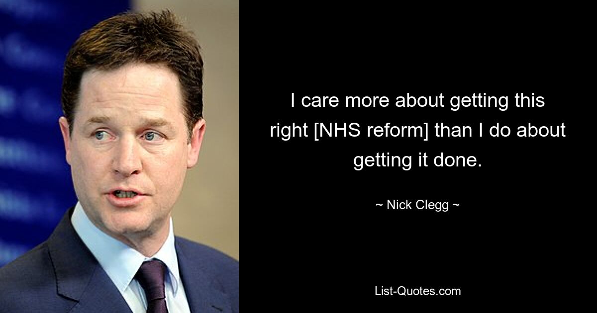 I care more about getting this right [NHS reform] than I do about getting it done. — © Nick Clegg