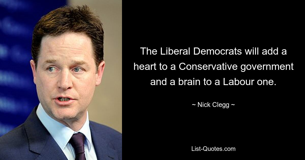 The Liberal Democrats will add a heart to a Conservative government and a brain to a Labour one. — © Nick Clegg