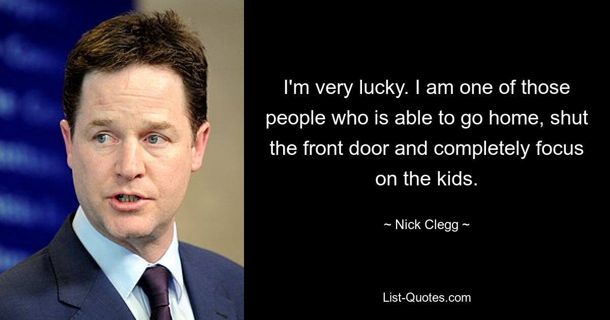 I'm very lucky. I am one of those people who is able to go home, shut the front door and completely focus on the kids. — © Nick Clegg