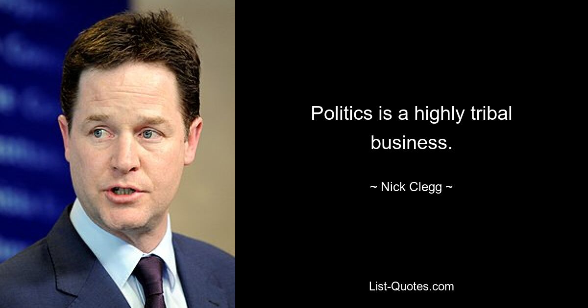 Politics is a highly tribal business. — © Nick Clegg