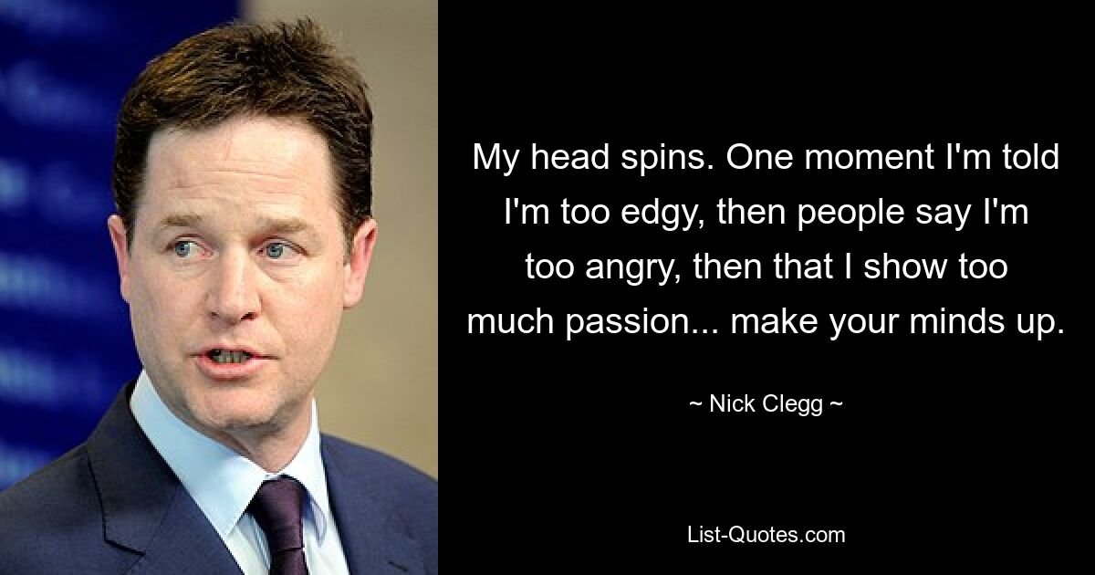 My head spins. One moment I'm told I'm too edgy, then people say I'm too angry, then that I show too much passion... make your minds up. — © Nick Clegg