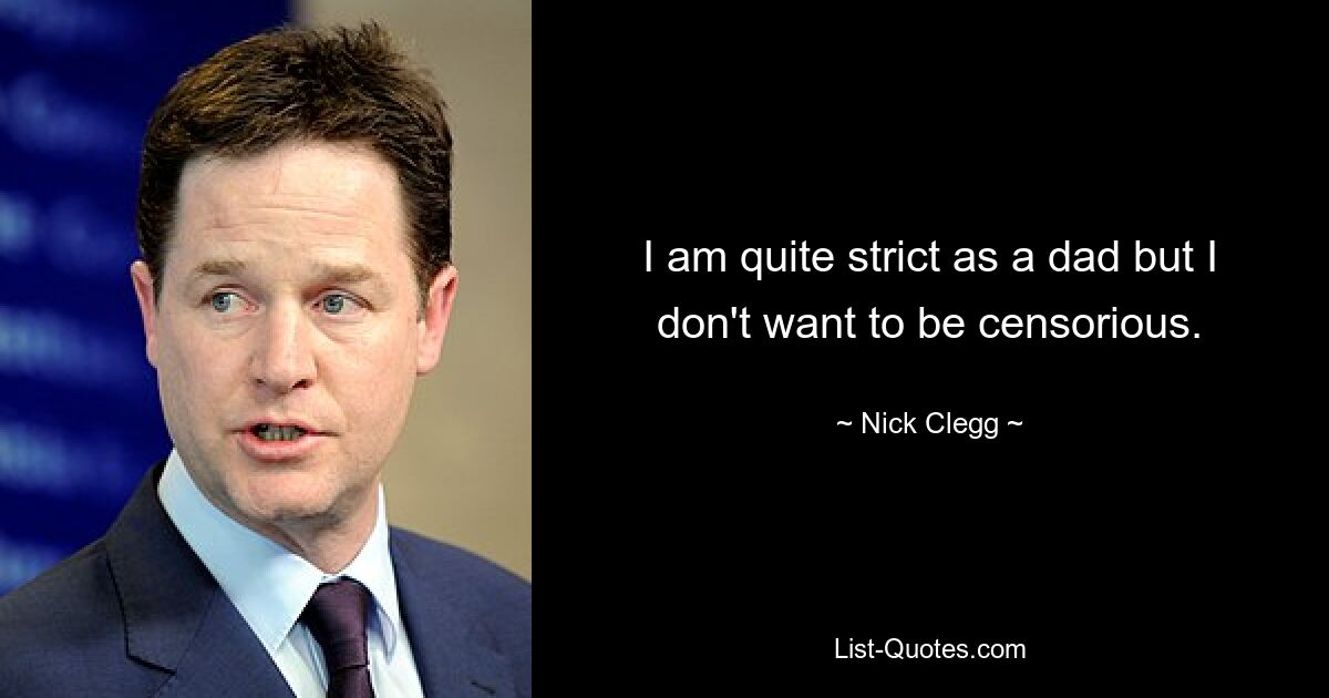 I am quite strict as a dad but I don't want to be censorious. — © Nick Clegg