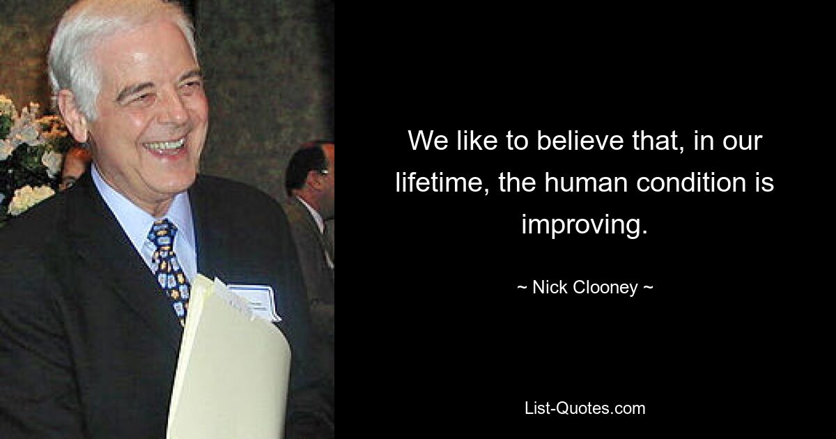 We like to believe that, in our lifetime, the human condition is improving. — © Nick Clooney