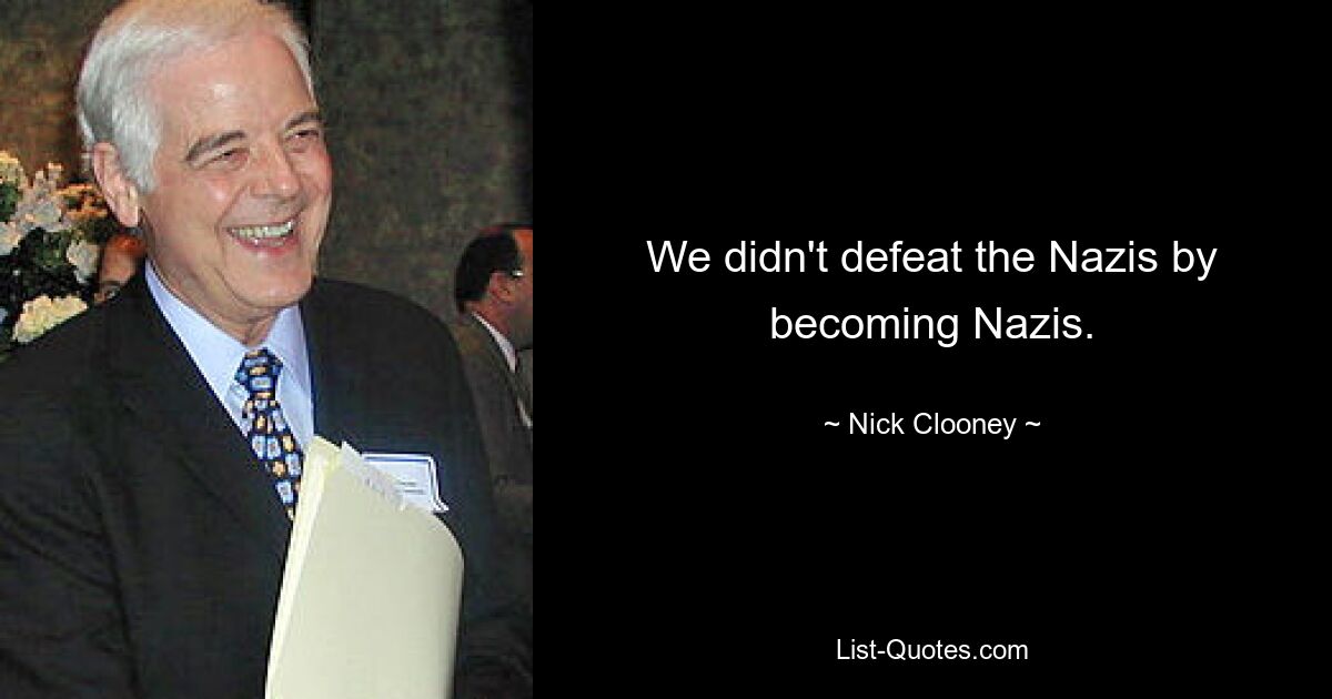 We didn't defeat the Nazis by becoming Nazis. — © Nick Clooney